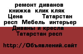 ремонт диванов. книжка. клик кляк. › Цена ­ 500 - Татарстан респ. Мебель, интерьер » Диваны и кресла   . Татарстан респ.